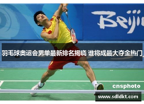 羽毛球奥运会男单最新排名揭晓 谁将成最大夺金热门